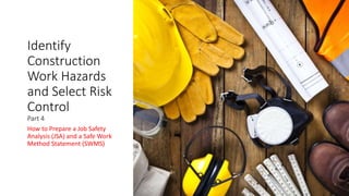 Identify
Construction
Work Hazards
and Select Risk
Control
Part 4
How to Prepare a Job Safety
Analysis (JSA) and a Safe Work
Method Statement (SWMS)
 