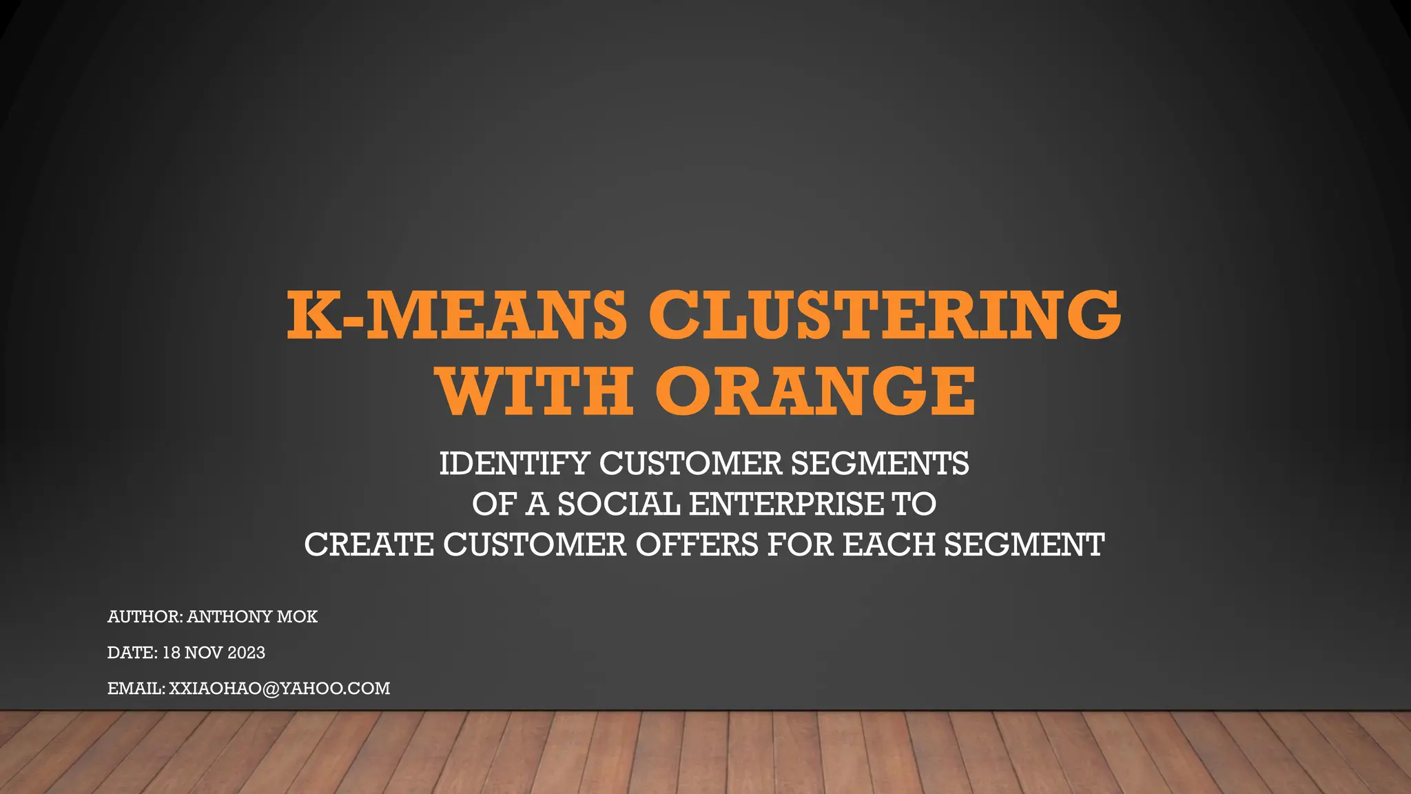 K-MEANS CLUSTERING
WITH ORANGE
IDENTIFY CUSTOMER SEGMENTS
OF A SOCIAL ENTERPRISE TO
CREATE CUSTOMER OFFERS FOR EACH SEGMENT
AUTHOR: ANTHONY MOK
DATE: 18 NOV 2023
EMAIL: XXIAOHAO@YAHOO.COM
 