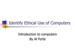 Identify Ethical Use of Computers
Introduction to computers
By Al Forte
 