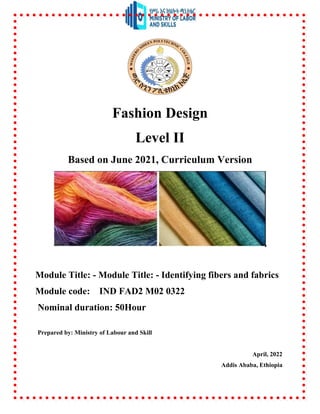 Fashion Design
Level II
Based on June 2021, Curriculum Version
Module Title: - Module Title: - Identifying fibers and fabrics
Module code: IND FAD2 M02 0322
Nominal duration: 50Hour
Prepared by: Ministry of Labour and Skill
April, 2022
Addis Ababa, Ethiopia
 