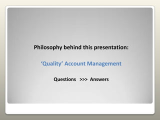 Philosophy behind this presentation:‘Quality’ Account ManagementQuestions   >>>  Answers