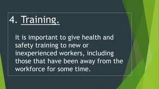 4. Training.
It is important to give health and
safety training to new or
inexperienced workers, including
those that have been away from the
workforce for some time.
 