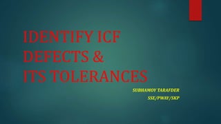 IDENTIFY ICF
DEFECTS &
ITS TOLERANCES
SUBHAMOY TARAFDER
SSE/PWAY/SKP
 