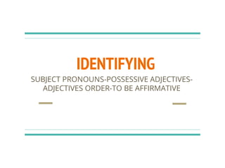 IDENTIFYING
SUBJECT PRONOUNS-POSSESSIVE ADJECTIVES-
ADJECTIVES ORDER-TO BE AFFIRMATIVE
 