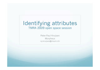 Identifying attributes
  TMRA 2009 open space session

         Peter-Paul Kruijsen
             Morpheus
         <p.kruijsen@mssm.nl>
 