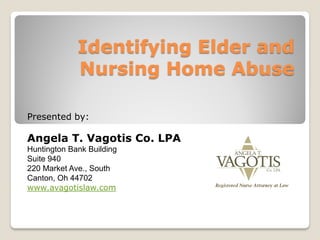 Identifying Elder and
Nursing Home Abuse
Presented by:
Angela T. Vagotis Co. LPA
Huntington Bank Building
Suite 940
220 Market Ave., South
Canton, Oh 44702
www.avagotislaw.com
 