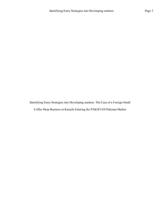 Identifying Entry Strategies into Developing markets: The Case of a Foreign Small
Coffee Shop Business in Karachi Entering the PAKISTAN/Pakistan Market
Page 3
Identifying Entry Strategies into Developing markets
 