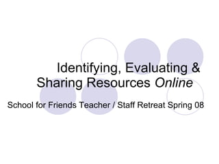 Identifying, Evaluating & Sharing Resources  Online   School for Friends Teacher / Staff Retreat Spring 08   