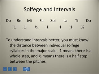 Solfege and Intervals Do  Re  Mi  Fa  Sol  La  Ti  Do 1  1  ½  1  1  1  ½  To understand intervals better, you must know the distance between individual solfege syllables in the major scale.  1 means there is a whole step, and ½ means there is a half step between the pitches Quit 