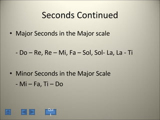 Seconds Continued Major Seconds in the Major scale - Do – Re, Re – Mi, Fa – Sol, Sol- La, La - Ti Minor Seconds in the Major Scale - Mi – Fa, Ti – Do Quit 