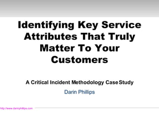 Identifying Key Service Attributes That Truly Matter To Your Customers A Critical Incident Methodology Case Study Darin Phillips http://www.darinphillips.com   