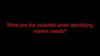 What are the included when identifying
market needs?
 