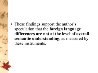 These findings support the author’s speculation that the  foreign language differences are not at the level of overall semantic understanding , as measured by these instruments. 