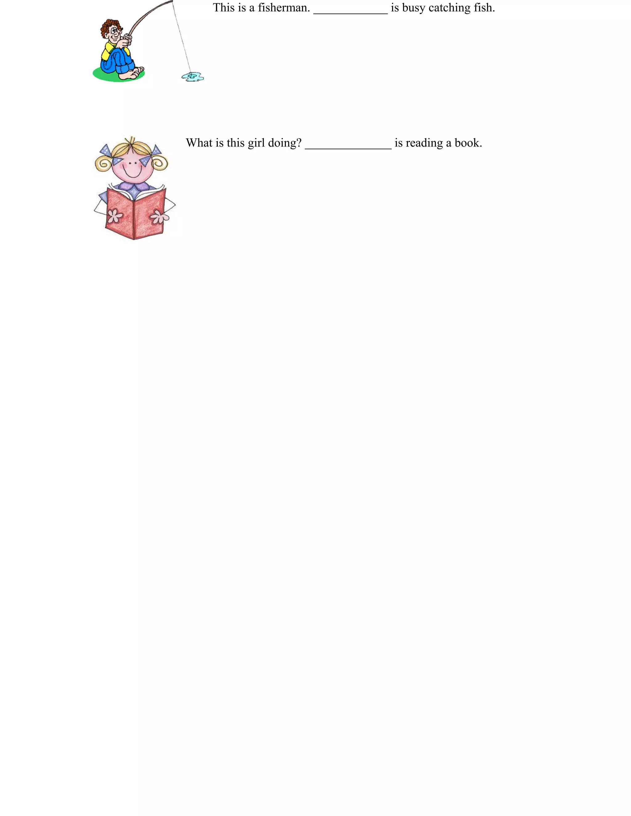 This is a fisherman. ____________ is busy catching fish. 
What is this girl doing? ______________ is reading a book. 
