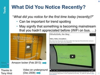 What Did You Notice Recently?
“What did you notice for the first time today (recently)?”
• Can be important for trend spotting
• May signify that something is becoming mainstream
that you hadn’t appreciated before (WiFi on bus, …)
27
Amazon locker (Feb 2013)
Video on underground
(Dec 2008)
Tools
Thanks to
Tony Hirst
Next
steps
 