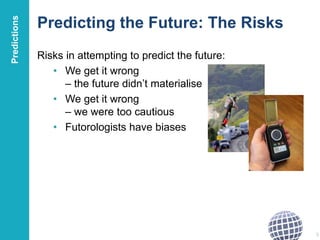 Predicting the Future: The Risks
Risks in attempting to predict the future:
• We get it wrong
– the future didn’t materialise
• We get it wrong
– we were too cautious
• Futorologists have biases
5
Predictions
 