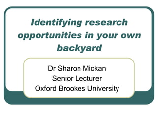 Identifying research opportunities in your own backyard Dr Sharon Mickan Senior Lecturer Oxford Brookes University 
