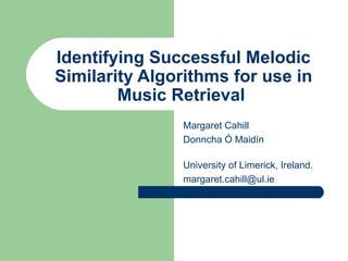 Identifying Successful Melodic Similarity Algorithms for use in Music Retrieval   Margaret Cahill Donncha Ó Maidín   University of Limerick, Ireland.  [email_address] 