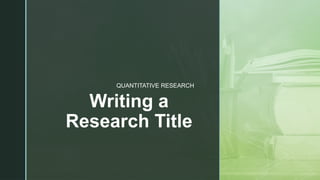 z
Writing a
Research Title
QUANTITATIVE RESEARCH
 