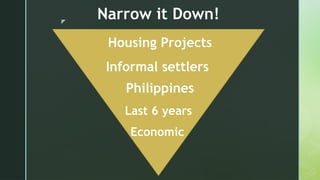 z
Narrow it Down!
Housing Projects
Informal settlers
Philippines
Last 6 years
Economic
 