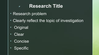 z Research Title
• Research problem
• Clearly reflect the topic of investigation
• Original
• Clear
• Concise
• Specific
 