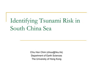Identifying Tsunami Risk in South China Sea Chiu Hon Chim (chius@hku.hk) Department of Earth Sciences The University of Hong Kong 