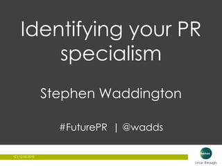 12 | 12.02.201512 | 12.02.2015
Identifying your PR
specialism
Stephen Waddington
#FuturePR | @wadds
 