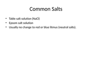 Common Salts
• Table salt solution (NaCl)
• Epsom salt solution
• Usually no change to red or blue litmus (neutral salts).
 