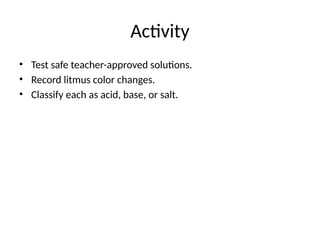 Activity
• Test safe teacher-approved solutions.
• Record litmus color changes.
• Classify each as acid, base, or salt.
 