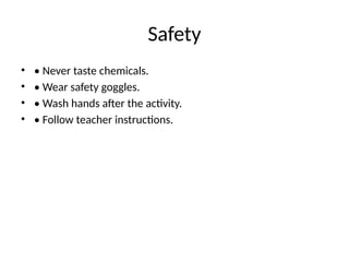 Safety
• • Never taste chemicals.
• • Wear safety goggles.
• • Wash hands after the activity.
• • Follow teacher instructions.
 