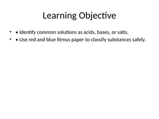 Learning Objective
• • Identify common solutions as acids, bases, or salts.
• • Use red and blue litmus paper to classify substances safely.
 