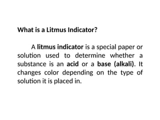 What is a Litmus Indicator?
A litmus indicator is a special paper or
solution used to determine whether a
substance is an acid or a base (alkali). It
changes color depending on the type of
solution it is placed in.
 