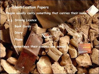 1. Identification Papers People usually carry something that carries their name e.g. Driving Licence Bank Cards Diary Phone Sometimes their clothes are named 