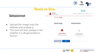 Tools to Use.
Isitaiornot
● Upload the image onto the
website and analyse it.
● The tool will then analyse it tell
whether it is AI-generated or
human.
link
 