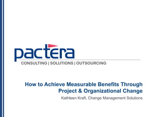 CONSULTING | SOLUTIONS | OUTSOURCING

How to Achieve Measurable Benefits Through
Project & Organizational Change
Kathleen Kraft, Change Management Solutions

 