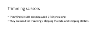 Trimming scissors
• Trimming scissors are measured 3-4 inches long.
• They are used for trimmings, clipping threads, and snipping slashes.
 