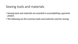 Sewing tools and materials
• Sewing tools and materials are essential in accomplishing a garment
project.
• The following are the common tools and materials used for sewing.
 