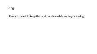 Pins
• Pins are meant to keep the fabric in place while cutting or sewing.
 