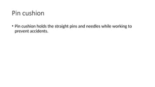 Pin cushion
• Pin cushion holds the straight pins and needles while working to
prevent accidents.
 