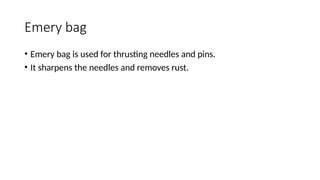 Emery bag
• Emery bag is used for thrusting needles and pins.
• It sharpens the needles and removes rust.
 