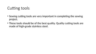 Cutting tools
• Sewing cutting tools are very important in completing the sewing
project.
• These tools should be of the best quality. Quality cutting tools are
made of high-grade stainless steel.
 