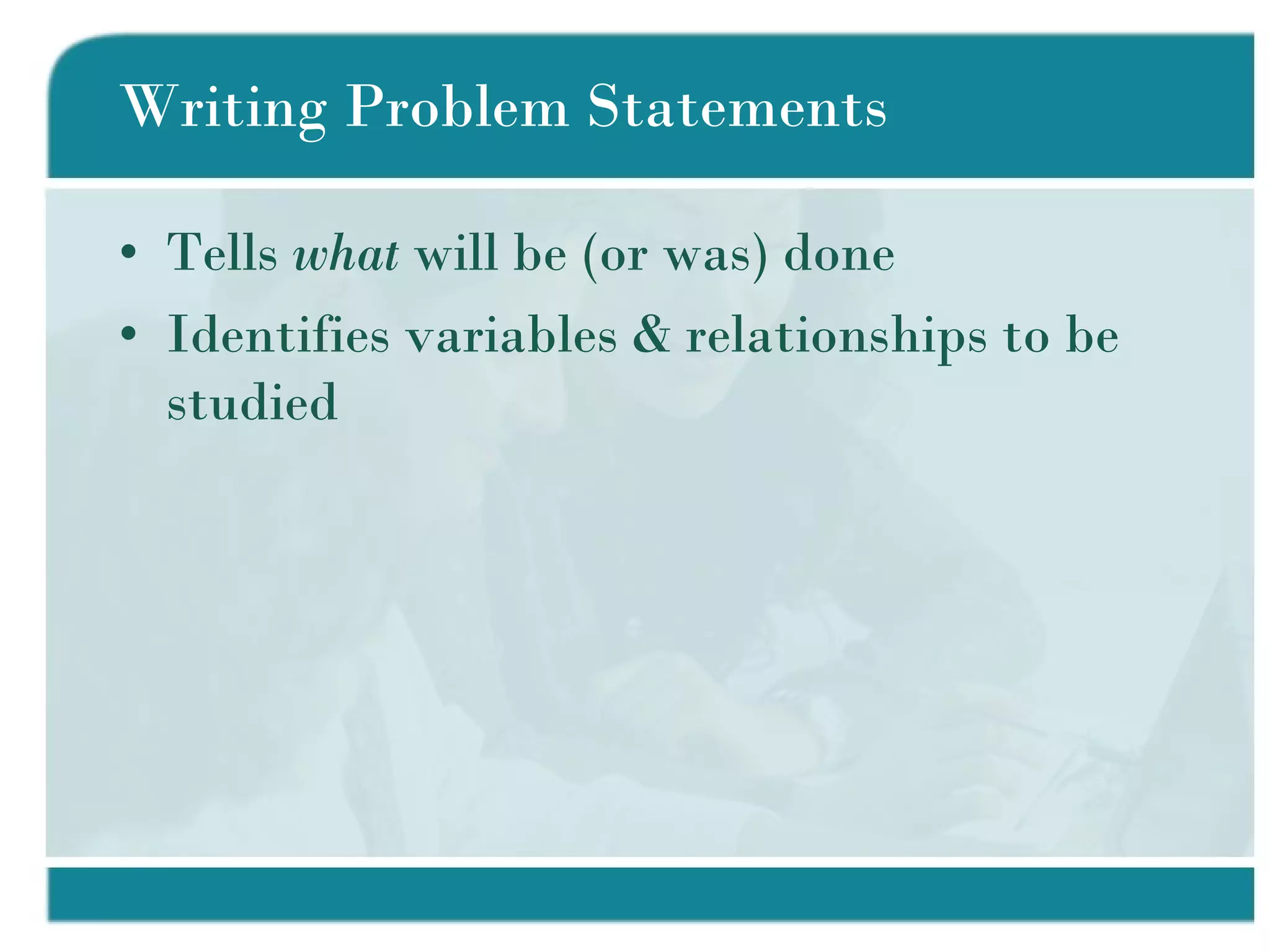Writing Problem Statements Tells  what  will be (or was) done Identifies variables & relationships to be studied 