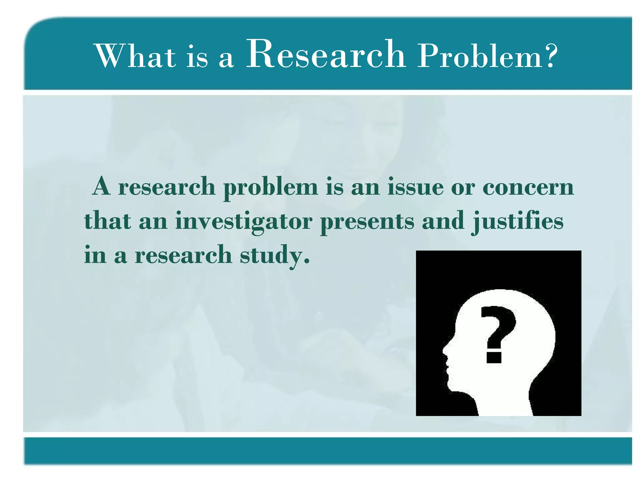 What is a  Research  Problem? A research problem is an issue or concern that an investigator presents and justifies in a research study.  
