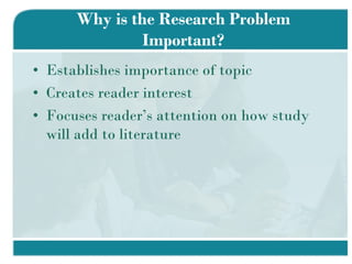 Why is the Research Problem Important? Establishes importance of topic Creates reader interest Focuses reader’s attention on how study will add to literature 