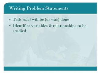 Writing Problem Statements Tells  what  will be (or was) done Identifies variables & relationships to be studied 