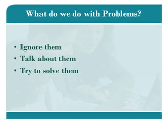 What do we do with Problems? Ignore them Talk about them Try to solve them 