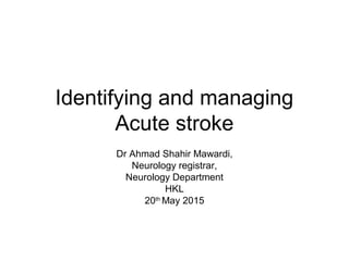 Identifying and managing
Acute stroke
Dr Ahmad Shahir Mawardi,
Neurology registrar,
Neurology Department
HKL
20th
May 2015
 