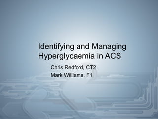 Identifying and Managing
Hyperglycaemia in ACS
Chris Redford, CT2
Mark Williams, F1

 