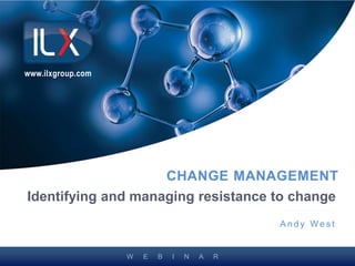 W E B I N A R
CHANGE MANAGEMENT
A n d y We s t
www.ilxgroup.com
Identifying and managing resistance to change
 