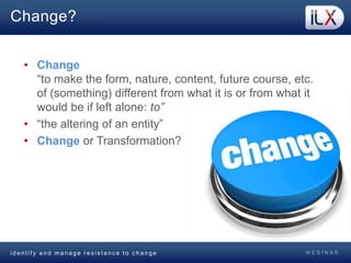 W E B I N A Ri d e n t i f y a n d m a n a g e r e s i s t a n c e t o c h a n g e
Change?
• Change
“to make the form, nat...